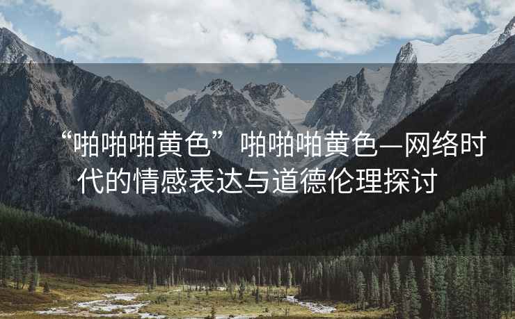 “啪啪啪黃色”啪啪啪黃色—網絡時代的情感表達與道德倫理探討