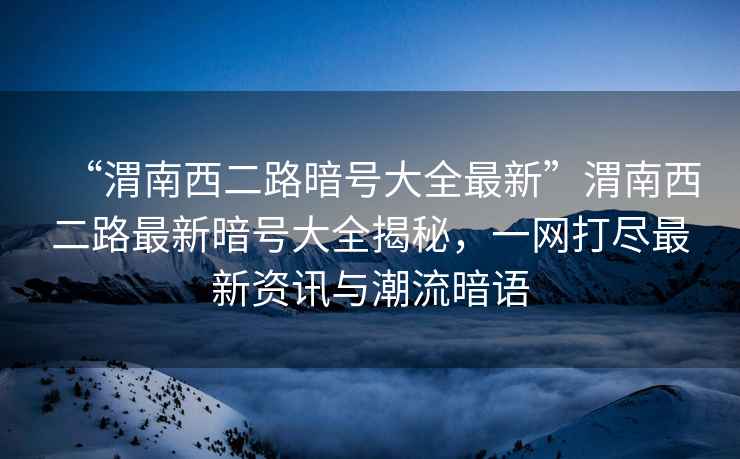 “渭南西二路暗號(hào)大全最新”渭南西二路最新暗號(hào)大全揭秘，一網(wǎng)打盡最新資訊與潮流暗語
