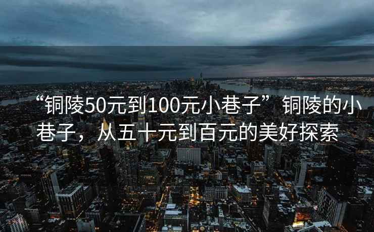 “銅陵50元到100元小巷子”銅陵的小巷子，從五十元到百元的美好探索