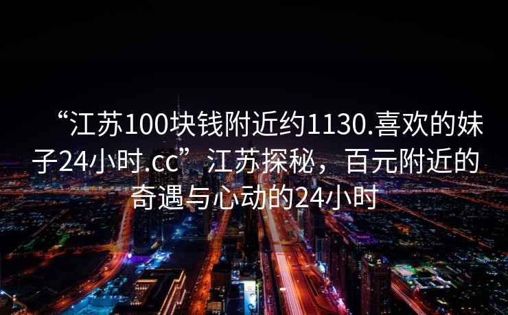 “江蘇100塊錢附近約1130.喜歡的妹子24小時.cc”江蘇探秘，百元附近的奇遇與心動的24小時