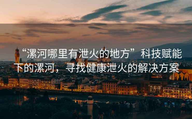 “漯河哪里有泄火的地方”科技賦能下的漯河，尋找健康泄火的解決方案