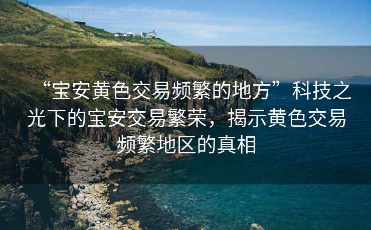 “寶安黃色交易頻繁的地方”科技之光下的寶安交易繁榮，揭示黃色交易頻繁地區(qū)的真相