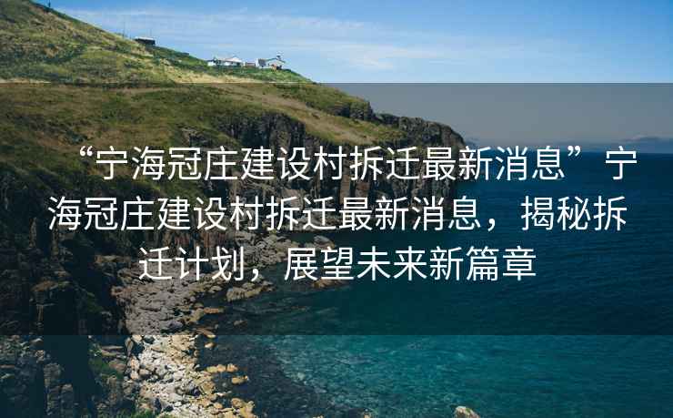 “寧海冠莊建設村拆遷最新消息”寧海冠莊建設村拆遷最新消息，揭秘拆遷計劃，展望未來新篇章