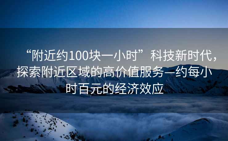 “附近約100塊一小時(shí)”科技新時(shí)代，探索附近區(qū)域的高價(jià)值服務(wù)—約每小時(shí)百元的經(jīng)濟(jì)效應(yīng)