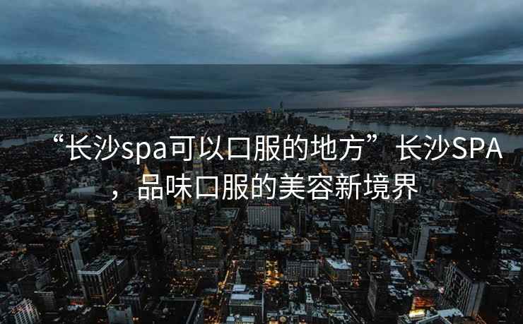 “長沙spa可以口服的地方”長沙SPA，品味口服的美容新境界