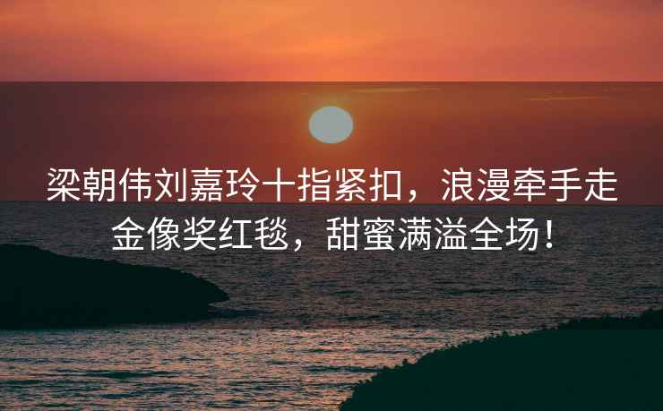 梁朝偉劉嘉玲十指緊扣，浪漫牽手走金像獎紅毯，甜蜜滿溢全場！