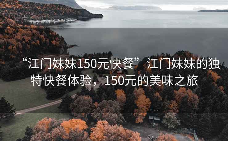 “江門妹妹150元快餐”江門妹妹的獨(dú)特快餐體驗(yàn)，150元的美味之旅