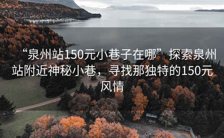 “泉州站150元小巷子在哪”探索泉州站附近神秘小巷，尋找那獨(dú)特的150元風(fēng)情