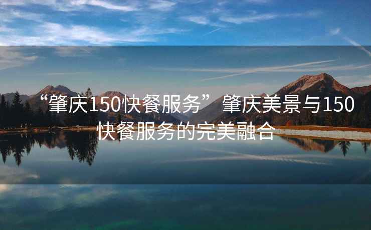 “肇慶150快餐服務(wù)”肇慶美景與150快餐服務(wù)的完美融合