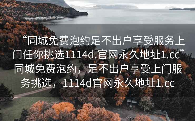 “同城免費泡約足不出戶享受服務(wù)上門任你挑選1114d.官網(wǎng)永久地址1.cc”同城免費泡約，足不出戶享受上門服務(wù)挑選，1114d官網(wǎng)永久地址1.cc