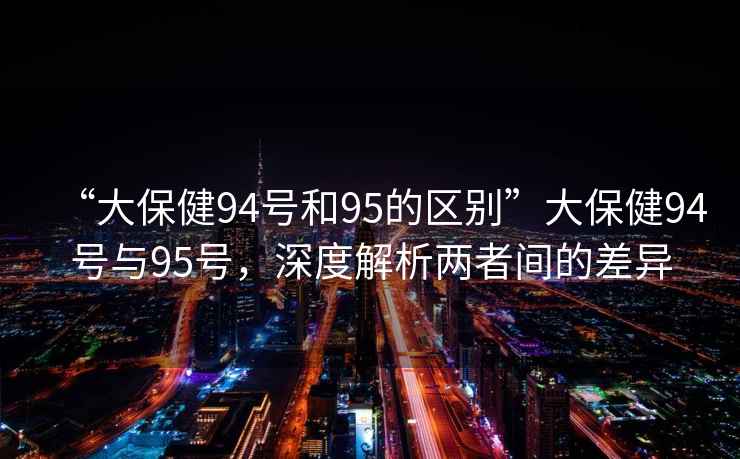 “大保健94號和95的區(qū)別”大保健94號與95號，深度解析兩者間的差異