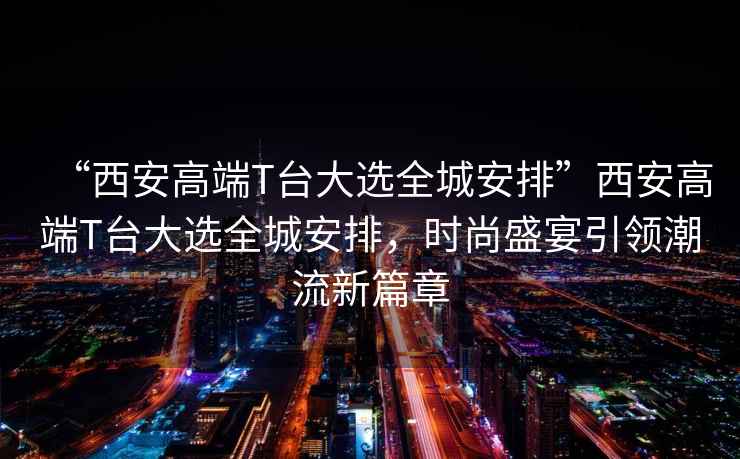 “西安高端T臺大選全城安排”西安高端T臺大選全城安排，時尚盛宴引領(lǐng)潮流新篇章