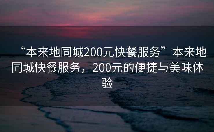 “本來地同城200元快餐服務”本來地同城快餐服務，200元的便捷與美味體驗
