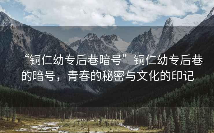 “銅仁幼專后巷暗號”銅仁幼專后巷的暗號，青春的秘密與文化的印記