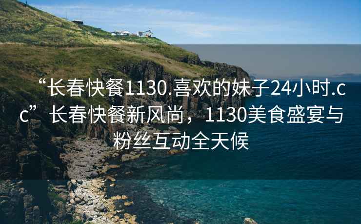“長春快餐1130.喜歡的妹子24小時(shí).cc”長春快餐新風(fēng)尚，1130美食盛宴與粉絲互動(dòng)全天候