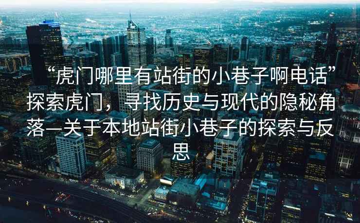 “虎門(mén)哪里有站街的小巷子啊電話”探索虎門(mén)，尋找歷史與現(xiàn)代的隱秘角落—關(guān)于本地站街小巷子的探索與反思