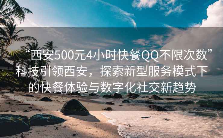 “西安500元4小時(shí)快餐QQ不限次數(shù)”科技引領(lǐng)西安，探索新型服務(wù)模式下的快餐體驗(yàn)與數(shù)字化社交新趨勢(shì)