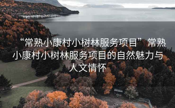 “常熟小康村小樹林服務(wù)項(xiàng)目”常熟小康村小樹林服務(wù)項(xiàng)目的自然魅力與人文情懷