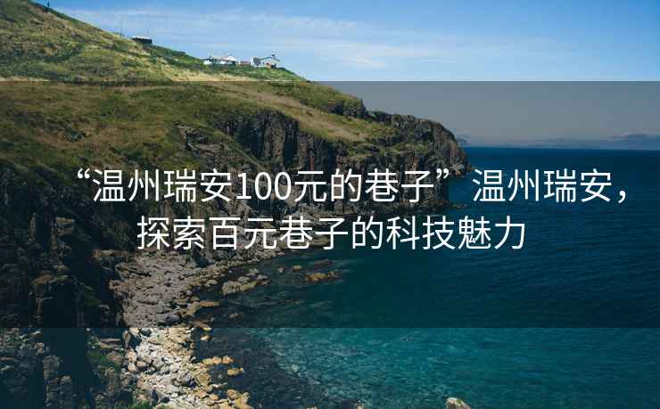 “溫州瑞安100元的巷子”溫州瑞安，探索百元巷子的科技魅力