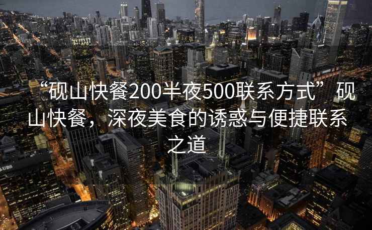 “硯山快餐200半夜500聯(lián)系方式”硯山快餐，深夜美食的誘惑與便捷聯(lián)系之道