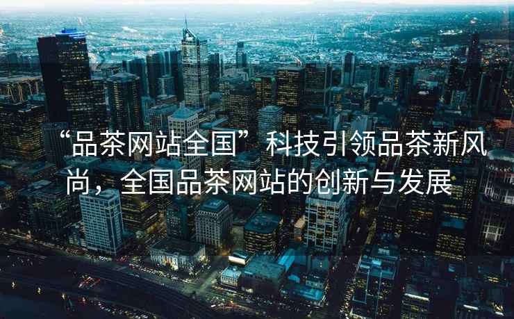 “品茶網(wǎng)站全國”科技引領(lǐng)品茶新風(fēng)尚，全國品茶網(wǎng)站的創(chuàng)新與發(fā)展