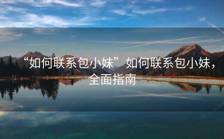 “如何聯(lián)系包小妹”如何聯(lián)系包小妹，全面指南