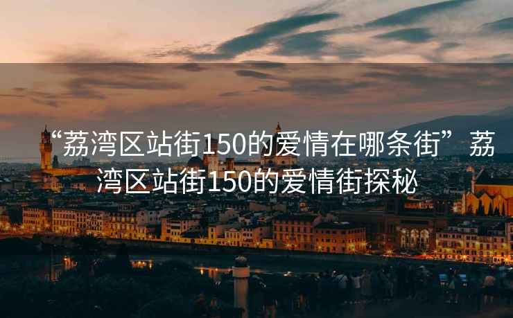 “荔灣區(qū)站街150的愛情在哪條街”荔灣區(qū)站街150的愛情街探秘