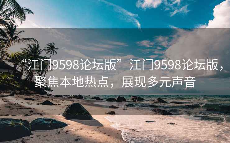 “江門9598論壇版”江門9598論壇版，聚焦本地?zé)狳c(diǎn)，展現(xiàn)多元聲音