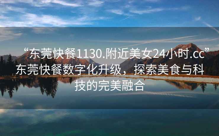 “東莞快餐1130.附近美女24小時.cc”東莞快餐數(shù)字化升級，探索美食與科技的完美融合