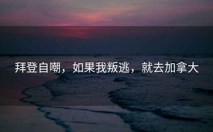 拜登自嘲，如果我叛逃，就去加拿大