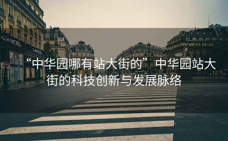 “中華園哪有站大街的”中華園站大街的科技創(chuàng)新與發(fā)展脈絡(luò)