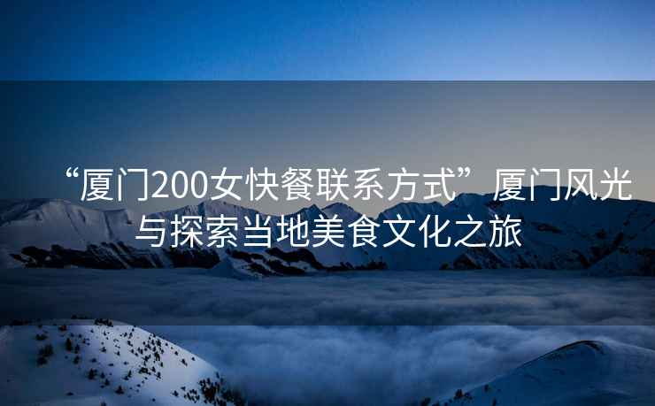 “廈門200女快餐聯(lián)系方式”廈門風(fēng)光與探索當(dāng)?shù)孛朗澄幕? alt=