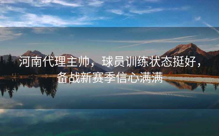 河南代理主帥，球員訓(xùn)練狀態(tài)挺好，備戰(zhàn)新賽季信心滿滿