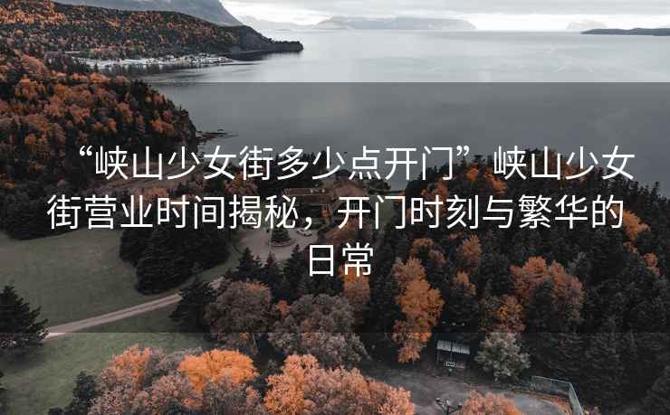 “峽山少女街多少點(diǎn)開(kāi)門(mén)”峽山少女街營(yíng)業(yè)時(shí)間揭秘，開(kāi)門(mén)時(shí)刻與繁華的日常