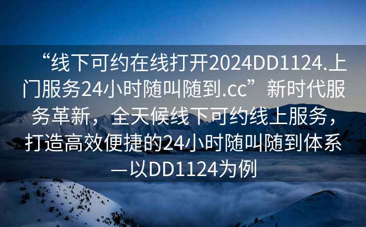 “線下可約在線打開2024DD1124.上門服務24小時隨叫隨到.cc”新時代服務革新，全天候線下可約線上服務，打造高效便捷的24小時隨叫隨到體系—以DD1124為例