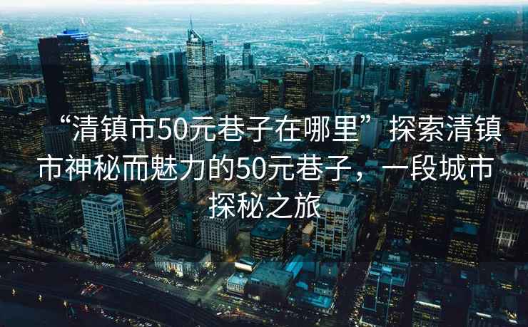 “清鎮(zhèn)市50元巷子在哪里”探索清鎮(zhèn)市神秘而魅力的50元巷子，一段城市探秘之旅