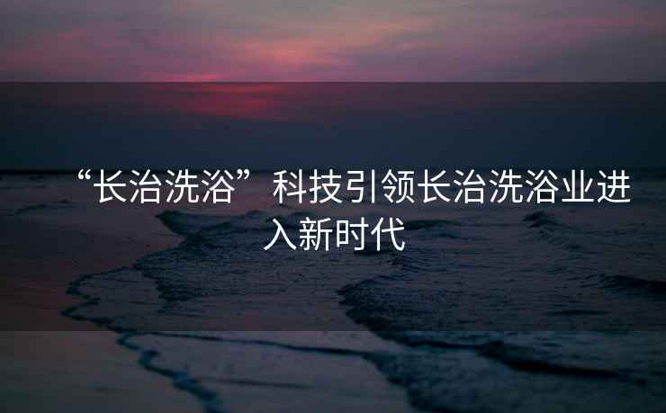“長治洗浴”科技引領(lǐng)長治洗浴業(yè)進(jìn)入新時(shí)代
