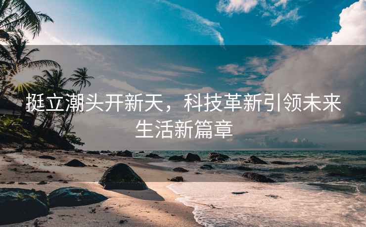 挺立潮頭開新天，科技革新引領(lǐng)未來生活新篇章