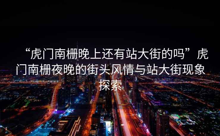 “虎門(mén)南柵晚上還有站大街的嗎”虎門(mén)南柵夜晚的街頭風(fēng)情與站大街現(xiàn)象探索