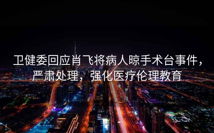 衛(wèi)健委回應肖飛將病人晾手術臺事件，嚴肅處理，強化醫(yī)療倫理教育