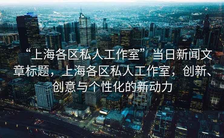 “上海各區(qū)私人工作室”當(dāng)日新聞文章標(biāo)題，上海各區(qū)私人工作室，創(chuàng)新、創(chuàng)意與個(gè)性化的新動(dòng)力