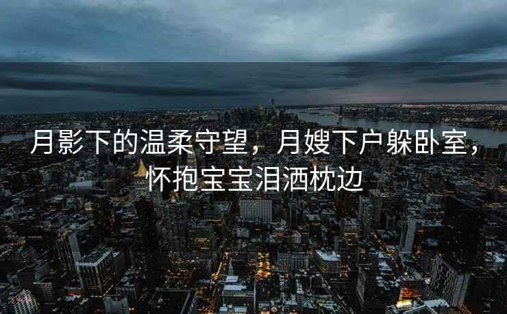 月影下的溫柔守望，月嫂下戶躲臥室，懷抱寶寶淚灑枕邊