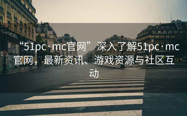 “51pc·mc官網(wǎng)”深入了解51pc·mc官網(wǎng)，最新資訊、游戲資源與社區(qū)互動