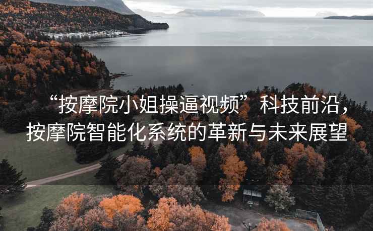 “按摩院小姐操逼視頻”科技前沿，按摩院智能化系統(tǒng)的革新與未來展望