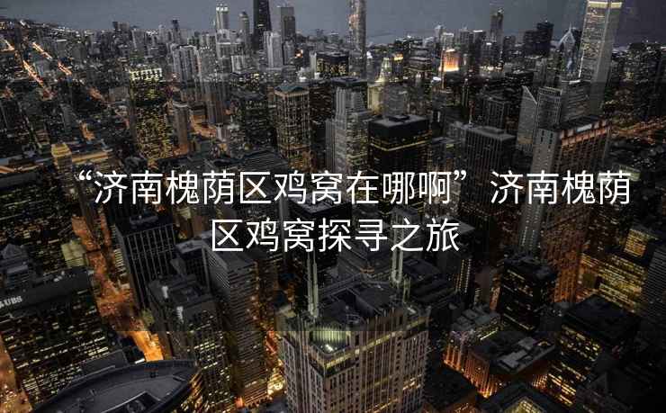 “濟(jì)南槐蔭區(qū)雞窩在哪啊”濟(jì)南槐蔭區(qū)雞窩探尋之旅