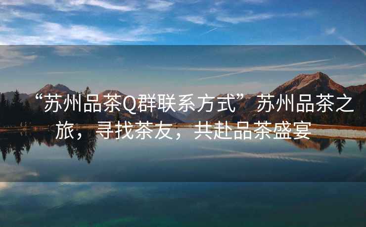 “蘇州品茶Q群聯(lián)系方式”蘇州品茶之旅，尋找茶友，共赴品茶盛宴