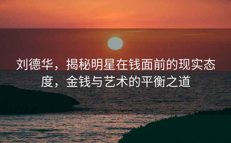 劉德華，揭秘明星在錢面前的現(xiàn)實態(tài)度，金錢與藝術(shù)的平衡之道