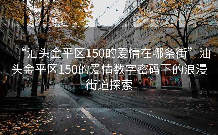 “汕頭金平區(qū)150的愛情在哪條街”汕頭金平區(qū)150的愛情數(shù)字密碼下的浪漫街道探索
