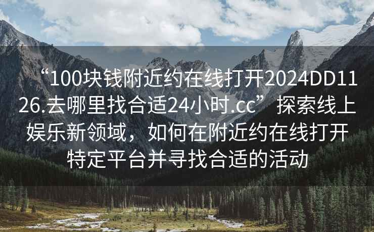 “100塊錢附近約在線打開2024DD1126.去哪里找合適24小時.cc”探索線上娛樂新領域，如何在附近約在線打開特定平臺并尋找合適的活動