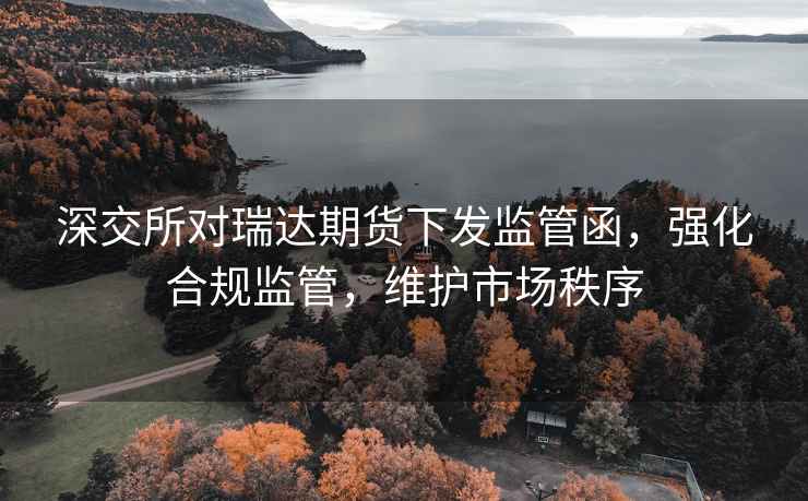 深交所對瑞達期貨下發(fā)監(jiān)管函，強化合規(guī)監(jiān)管，維護市場秩序